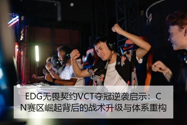 EDG无畏契约VCT夺冠逆袭启示：CN赛区崛起背后的战术升级与体系重构